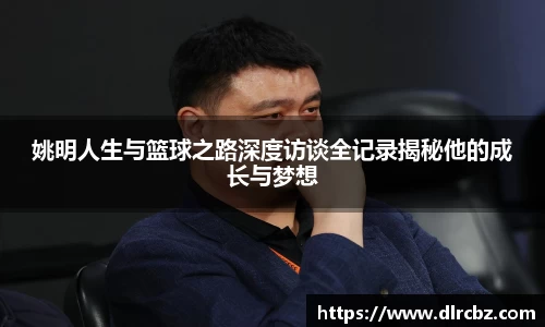 姚明人生与篮球之路深度访谈全记录揭秘他的成长与梦想