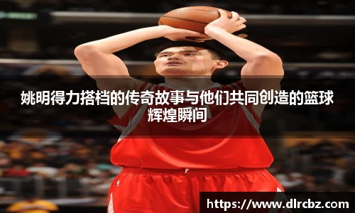 姚明得力搭档的传奇故事与他们共同创造的篮球辉煌瞬间