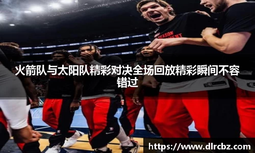ballbet贝博火箭队与太阳队精彩对决全场回放精彩瞬间不容错过