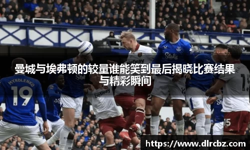 ballbet贝博曼城与埃弗顿的较量谁能笑到最后揭晓比赛结果与精彩瞬间