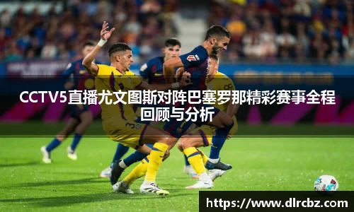ballbet贝博CCTV5直播尤文图斯对阵巴塞罗那精彩赛事全程回顾与分析