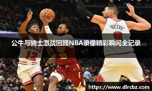 ballbet贝博公牛与骑士激战回顾NBA录像精彩瞬间全记录
