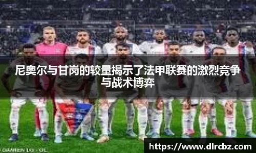 ballbet贝博尼奥尔与甘岗的较量揭示了法甲联赛的激烈竞争与战术博弈