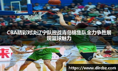 ballbet贝博CBA精彩对决辽宁队迎战青岛锦集队全力争胜展现篮球魅力